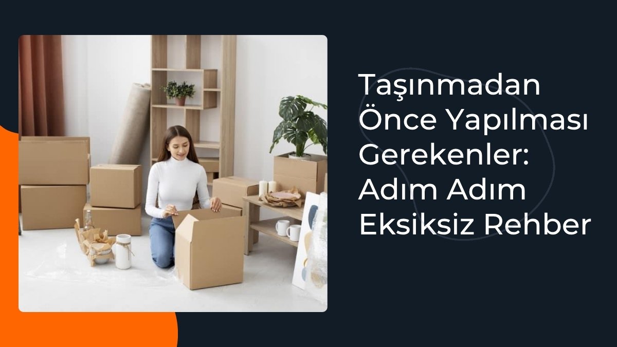 Taşınmadan Önce Yapılması Gerekenler Adım Adım Eksiksiz Rehber